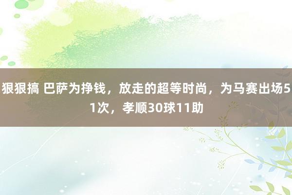 狠狠搞 巴萨为挣钱，放走的超等时尚，为马赛出场51次，孝顺30球11助
