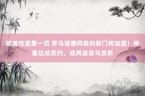 欧美性爱第一页 罗马诺曝阿森纳新门将加盟！神童达成契约，或再追吉马良斯