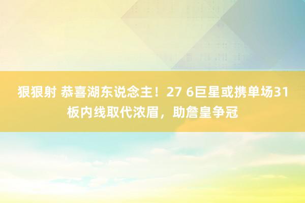 狠狠射 恭喜湖东说念主！27 6巨星或携单场31板内线取代浓眉，助詹皇争冠