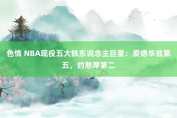 色情 NBA现役五大铁东说念主巨星：爱德华兹第五，约憨厚第二