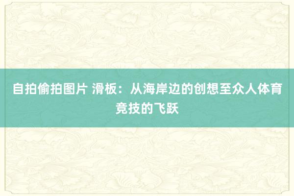 自拍偷拍图片 滑板：从海岸边的创想至众人体育竞技的飞跃