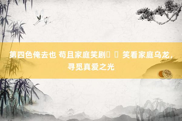 第四色俺去也 苟且家庭笑剧❗️笑看家庭乌龙,寻觅真爱之光