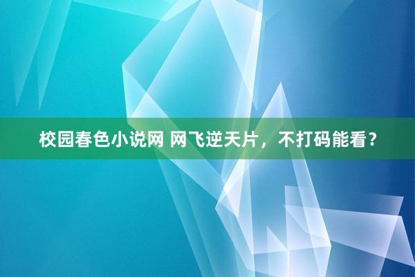 校园春色小说网 网飞逆天片，不打码能看？