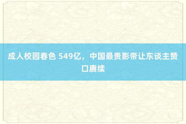 成人校园春色 549亿，中国最贵影帝让东谈主赞口赓续
