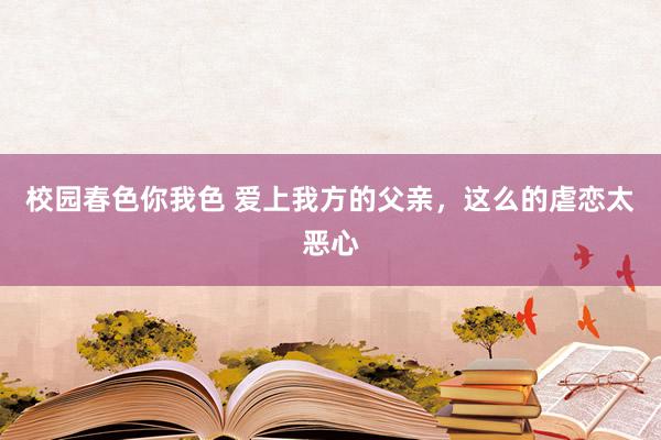 校园春色你我色 爱上我方的父亲，这么的虐恋太恶心
