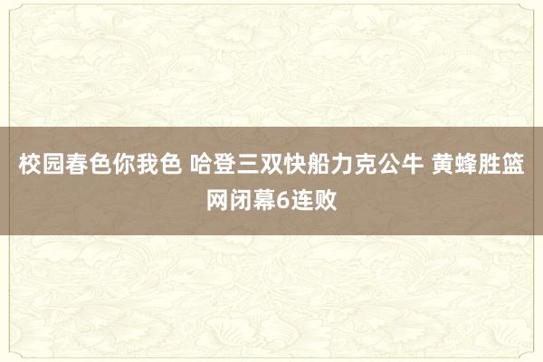 校园春色你我色 哈登三双快船力克公牛 黄蜂胜篮网闭幕6连败