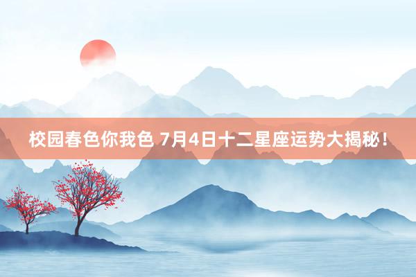 校园春色你我色 7月4日十二星座运势大揭秘！