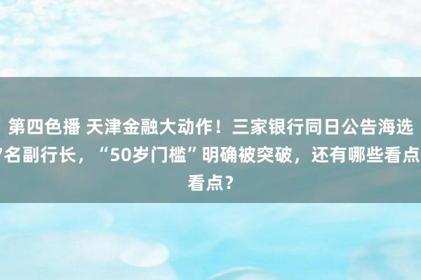 第四色播 天津金融大动作！三家银行同日公告海选7名副行长，“50岁门槛”明确被突破，还有哪些看点？