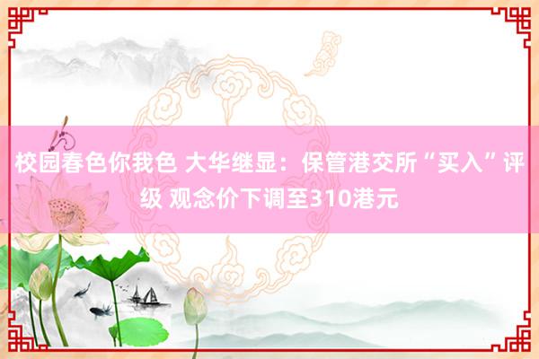 校园春色你我色 大华继显：保管港交所“买入”评级 观念价下调至310港元