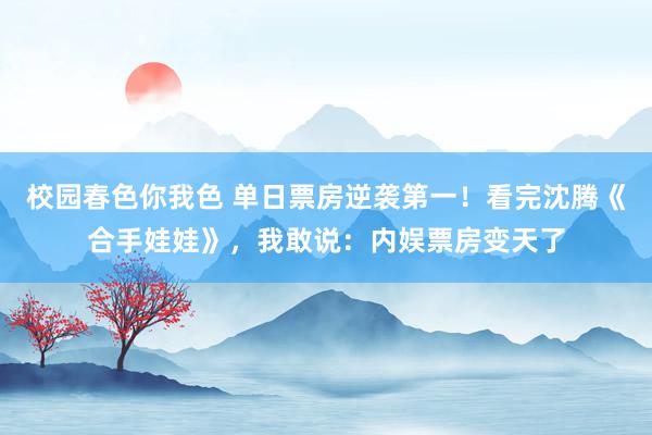 校园春色你我色 单日票房逆袭第一！看完沈腾《合手娃娃》，我敢说：内娱票房变天了
