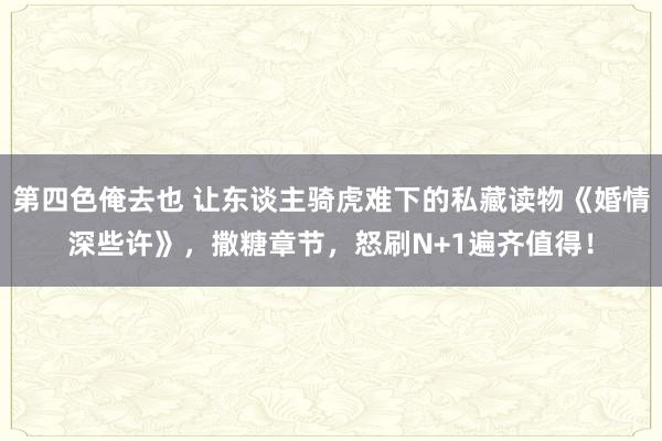 第四色俺去也 让东谈主骑虎难下的私藏读物《婚情深些许》，撒糖章节，怒刷N+1遍齐值得！
