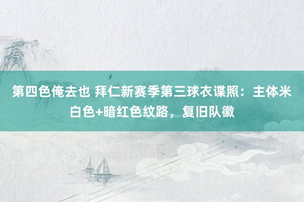 第四色俺去也 拜仁新赛季第三球衣谍照：主体米白色+暗红色纹路，复旧队徽