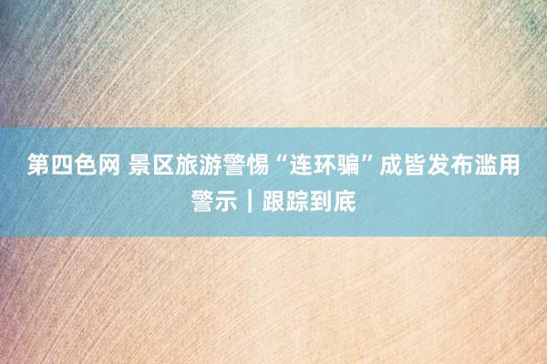 第四色网 景区旅游警惕“连环骗”成皆发布滥用警示｜跟踪到底
