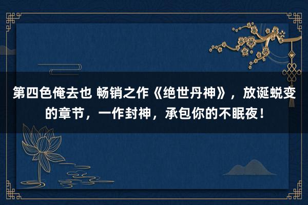 第四色俺去也 畅销之作《绝世丹神》，放诞蜕变的章节，一作封神，承包你的不眠夜！