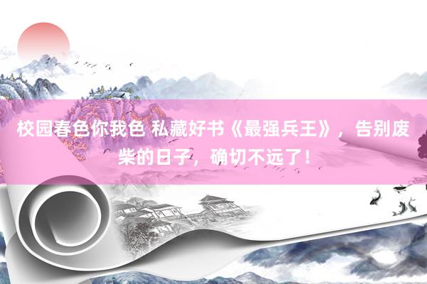 校园春色你我色 私藏好书《最强兵王》，告别废柴的日子，确切不远了！