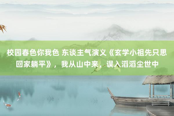 校园春色你我色 东谈主气演义《玄学小祖先只思回家躺平》，我从山中来，误入滔滔尘世中