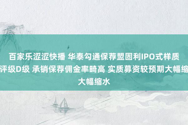 百家乐涩涩快播 华泰勾通保荐盟固利IPO式样质料评级D级 承销保荐佣金率畸高 实质募资较预期大幅缩水