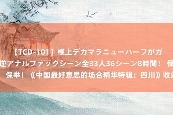 【TCD-101】極上デカマラニューハーフがガン掘り前立腺直撃快感逆アナルファックシーン全33人36シーン8時間！ 保举！《中国最好意思的场合精华特辑：四川》收敛错过，不看太可惜！