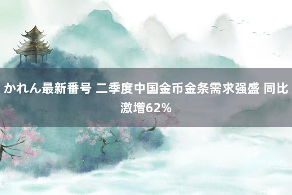 かれん最新番号 二季度中国金币金条需求强盛 同比激增62%