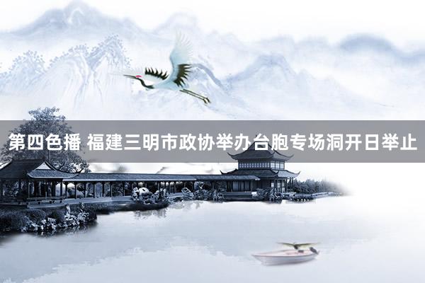第四色播 福建三明市政协举办台胞专场洞开日举止