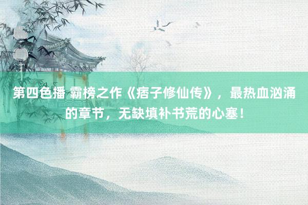 第四色播 霸榜之作《痞子修仙传》，最热血汹涌的章节，无缺填补书荒的心塞！