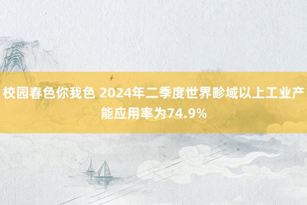 校园春色你我色 2024年二季度世界畛域以上工业产能应用率为74.9%