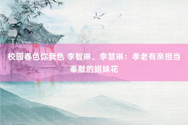 校园春色你我色 李智琳、李慧琳：孝老有亲担当奉献的姐妹花