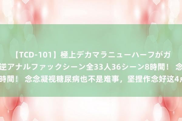 【TCD-101】極上デカマラニューハーフがガン掘り前立腺直撃快感逆アナルファックシーン全33人36シーン8時間！ 念念凝视糖尿病也不是难事，坚捏作念好这4点，血糖很听话