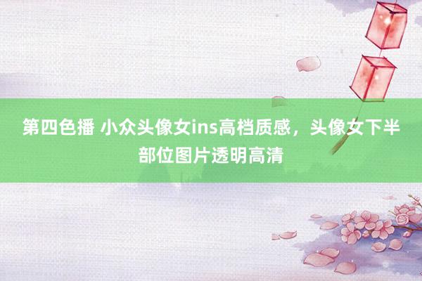 第四色播 小众头像女ins高档质感，头像女下半部位图片透明高清