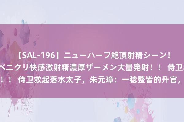 【SAL-196】ニューハーフ絶頂射精シーン！8時間 こだわりのデカペニクリ快感激射精濃厚ザーメン大量発射！！ 侍卫救起落水太子，朱元璋：一稔整皆的升官，脱掉衣服的斩了
