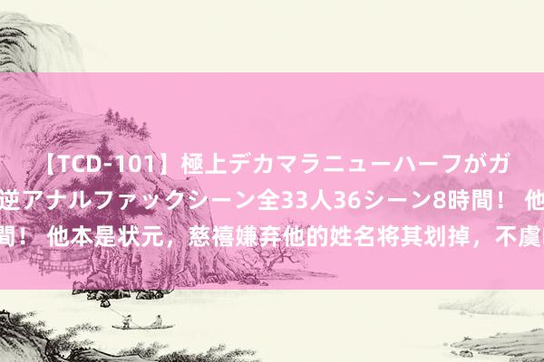 【TCD-101】極上デカマラニューハーフがガン掘り前立腺直撃快感逆アナルファックシーン全33人36シーン8時間！ 他本是状元，慈禧嫌弃他的姓名将其划掉，不虞临了却推翻了清朝