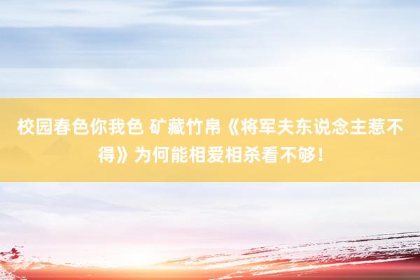 校园春色你我色 矿藏竹帛《将军夫东说念主惹不得》为何能相爱相杀看不够！