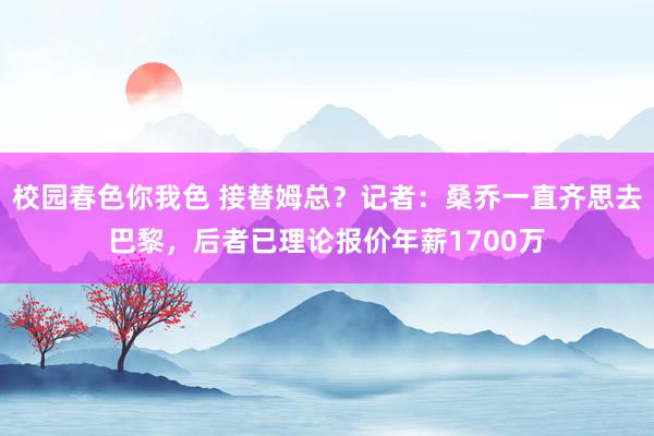 校园春色你我色 接替姆总？记者：桑乔一直齐思去巴黎，后者已理论报价年薪1700万