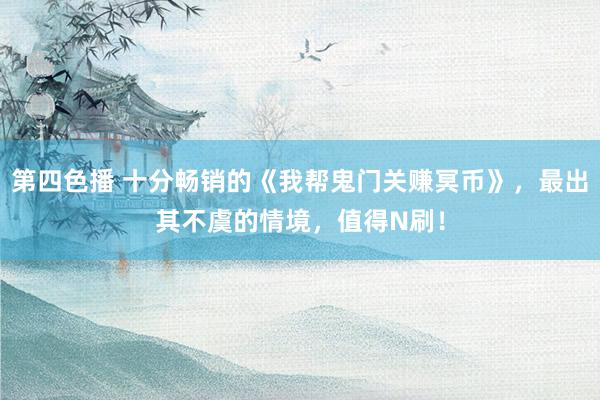 第四色播 十分畅销的《我帮鬼门关赚冥币》，最出其不虞的情境，值得N刷！