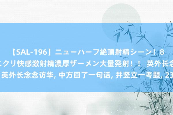 【SAL-196】ニューハーフ絶頂射精シーン！8時間 こだわりのデカペニクリ快感激射精濃厚ザーメン大量発射！！ 英外长念念访华, 中方回了一句话, 并竖立一考题, 23亿名堂必须动工