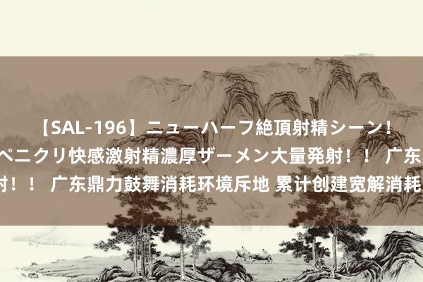 【SAL-196】ニューハーフ絶頂射精シーン！8時間 こだわりのデカペニクリ快感激射精濃厚ザーメン大量発射！！ 广东鼎力鼓舞消耗环境斥地 累计创建宽解消耗首肯单元9万家