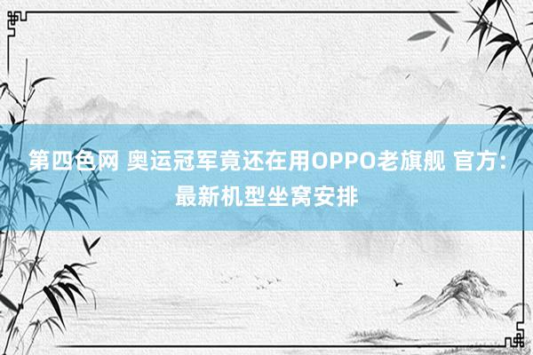 第四色网 奥运冠军竟还在用OPPO老旗舰 官方:最新机型坐窝安排