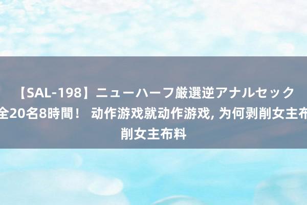 【SAL-198】ニューハーフ厳選逆アナルセックス全20名8時間！ 动作游戏就动作游戏, 为何剥削女主布料
