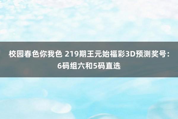 校园春色你我色 219期王元始福彩3D预测奖号：6码组六和5码直选