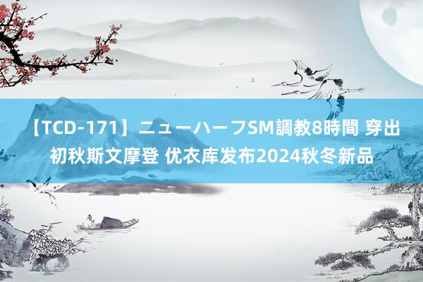 【TCD-171】ニューハーフSM調教8時間 穿出初秋斯文摩登 优衣库发布2024秋冬新品