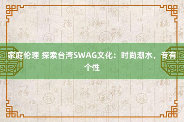 家庭伦理 探索台湾SWAG文化：时尚潮水，专有个性