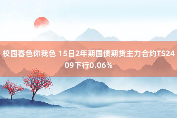 校园春色你我色 15日2年期国债期货主力合约TS2409下行0.06%
