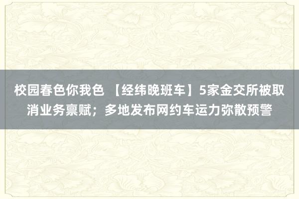 校园春色你我色 【经纬晚班车】5家金交所被取消业务禀赋；多地发布网约车运力弥散预警