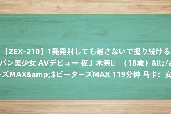 【ZEX-210】1発発射しても離さないで握り続けるチ○ポ大好きパイパン美少女 AVデビュー 佐々木奈々 （18歳）</a>2014-01-15ピーターズMAX&$ピーターズMAX 119分钟 马卡：安帅在对马洛卡比赛中看到许多不可爱的实质，因此很不满