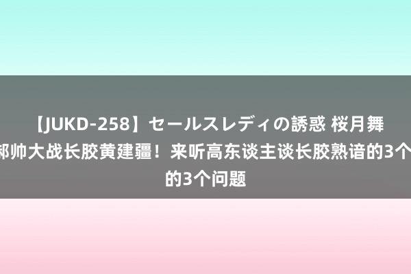 【JUKD-258】セールスレディの誘惑 桜月舞 他 郝帅大战长胶黄建疆！来听高东谈主谈长胶熟谙的3个问题