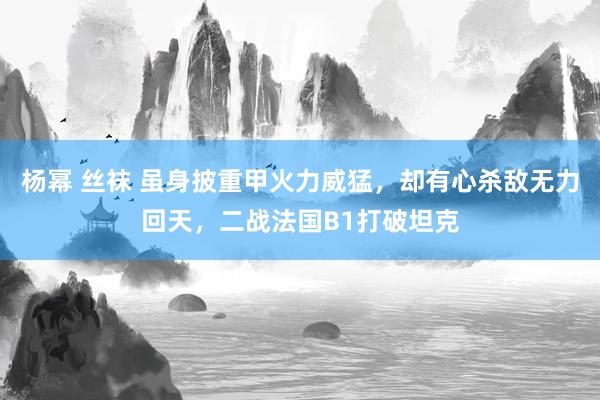 杨幂 丝袜 虽身披重甲火力威猛，却有心杀敌无力回天，二战法国B1打破坦克