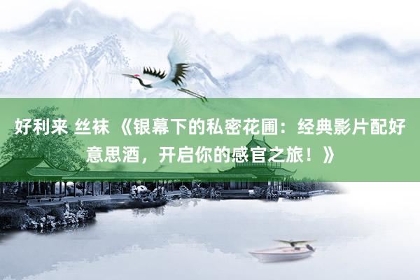 好利来 丝袜 《银幕下的私密花圃：经典影片配好意思酒，开启你的感官之旅！》