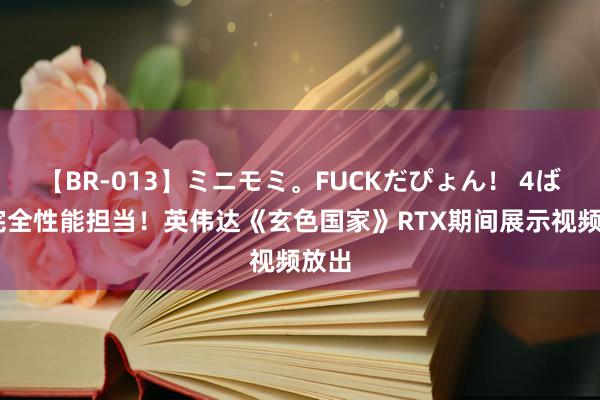 【BR-013】ミニモミ。FUCKだぴょん！ 4ばん 完全性能担当！英伟达《玄色国家》RTX期间展示视频放出