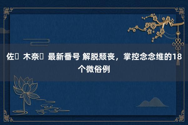 佐々木奈々最新番号 解脱颓丧，掌控念念维的18个微俗例