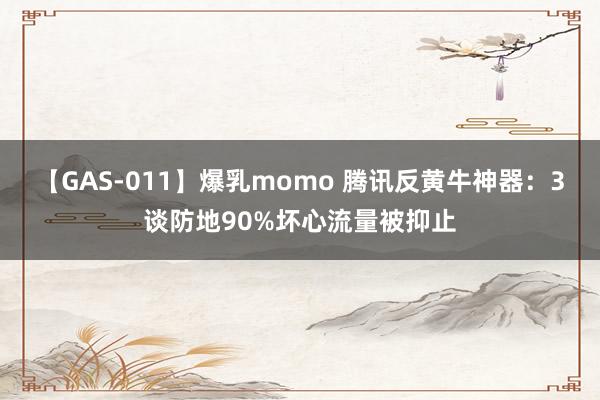 【GAS-011】爆乳momo 腾讯反黄牛神器：3谈防地90%坏心流量被抑止